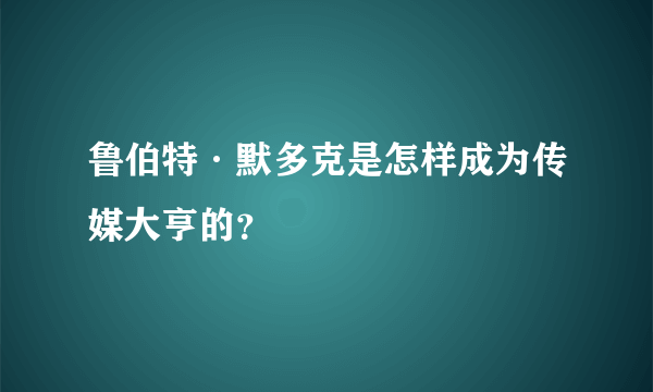 鲁伯特·默多克是怎样成为传媒大亨的?
