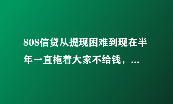 808信贷从提现困难到现在半年一直拖着大家不给钱,实在太无耻了;