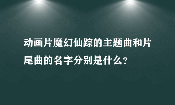 动画片魔幻仙踪的主题曲和片尾曲的名字分别是什么？