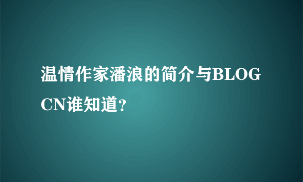 温情作家潘浪的简介与BLOGCN谁知道?
