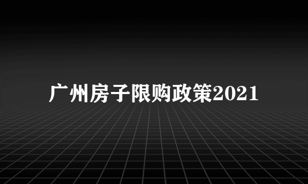 广州房子限购政策2021
