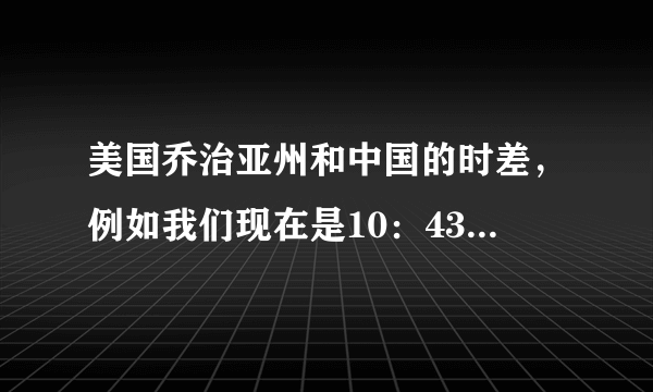 美国乔治亚州和中国的时差，例如我们现在是10：43请问美国乔治亚州是几点