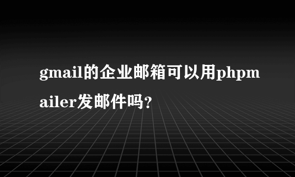 gmail的企业邮箱可以用phpmailer发邮件吗?