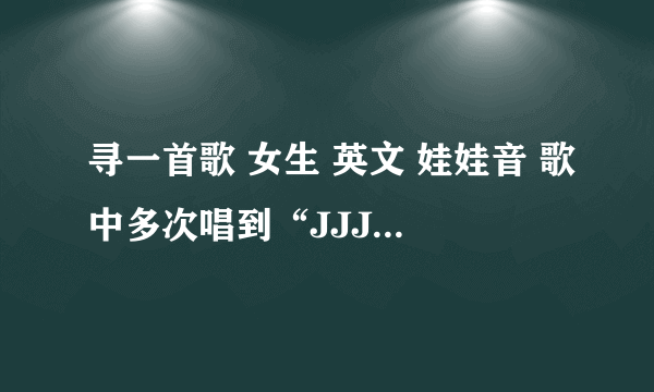 寻一首歌 女生 英文 娃娃音 歌中多次唱到“JJJJJJ”