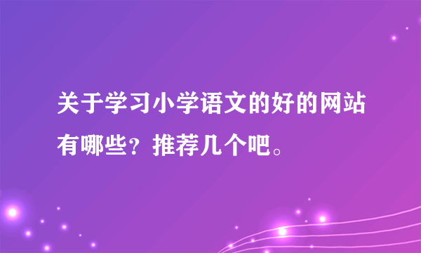 关于学习小学语文的好的网站有哪些？推荐几个吧。