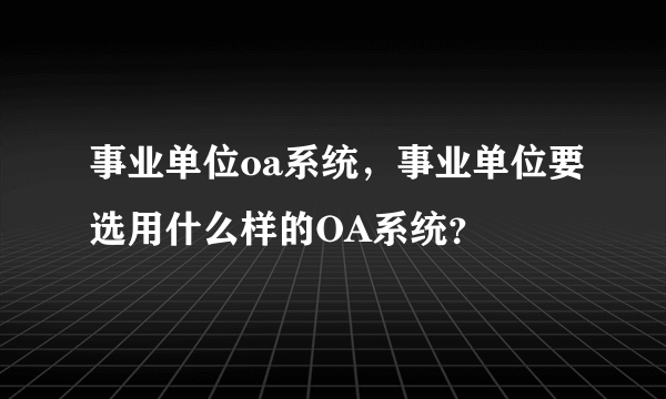 事业单位oa系统，事业单位要选用什么样的OA系统？