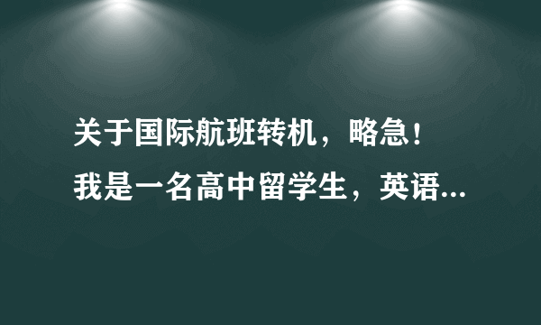关于国际航班转机,略急! 我是一名高中留学生,英语不是特别好。今天下午一点乘国航CA997飞往温哥