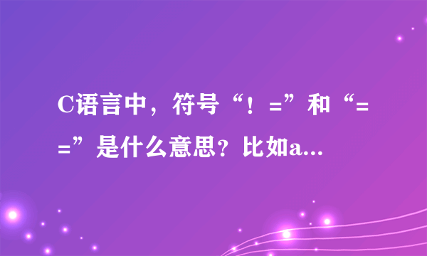 C语言中,符号“!=”和“==”是什么意思?比如a!=b,a==0