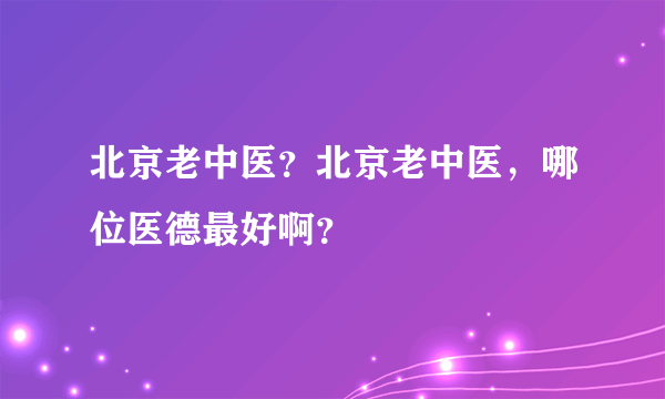 北京老中医？北京老中医，哪位医德最好啊？