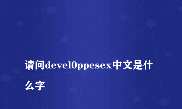 
请问devel0ppesex中文是什么字

