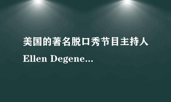 美国的著名脱口秀节目主持人Ellen Degeneres 介绍?脱口秀节目介绍。