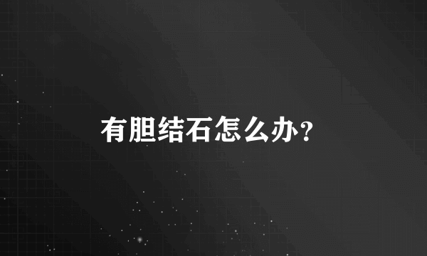 有胆结石怎么办?