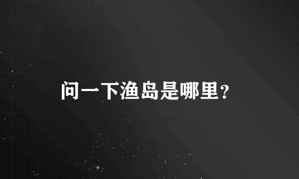 问一下渔岛是哪里?