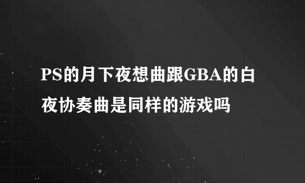 PS的月下夜想曲跟GBA的白夜协奏曲是同样的游戏吗