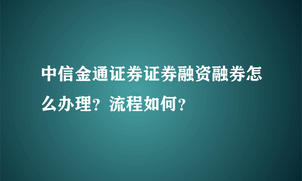 中信金通证券证券融资融券怎么办理?流程如何?