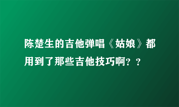 陈楚生的吉他弹唱《姑娘》都用到了那些吉他技巧啊？？