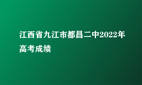 江西省九江市都昌二中2022年高考成绩