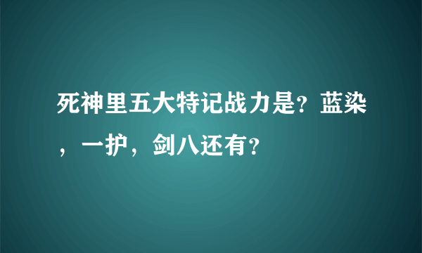 死神里五大特记战力是?蓝染,一护,剑八还有?