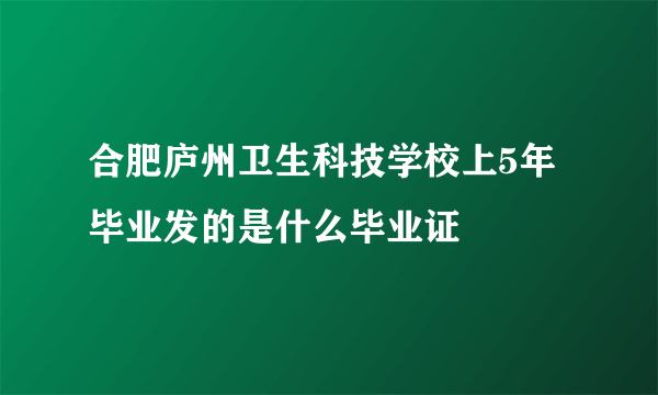 合肥庐州卫生科技学校上5年毕业发的是什么毕业证