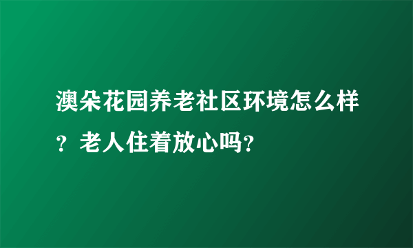 澳朵花园养老社区环境怎么样?老人住着放心吗?