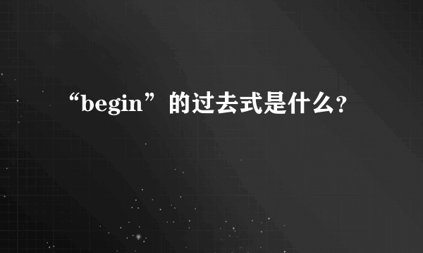 “begin”的过去式是什么?