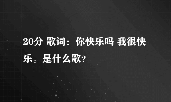20分 歌词:你快乐吗 我很快乐。是什么歌?