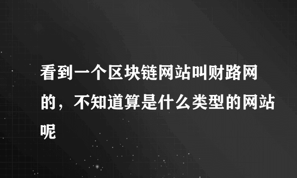 看到一个区块链网站叫财路网的，不知道算是什么类型的网站呢