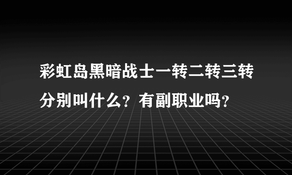 彩虹岛黑暗战士一转二转三转分别叫什么？有副职业吗？