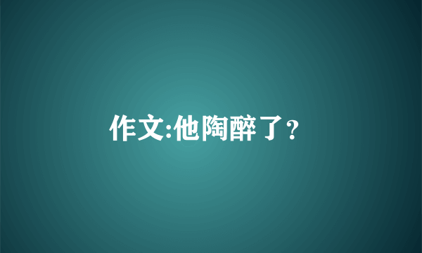 作文:他陶醉了?