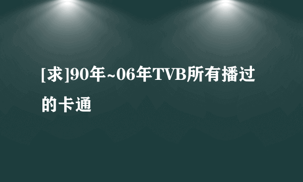 [求]90年~06年TVB所有播过的卡通