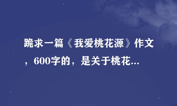 跪求一篇《我爱桃花源》作文，600字的，是关于桃花源记的，可大胆想象，速度速度！