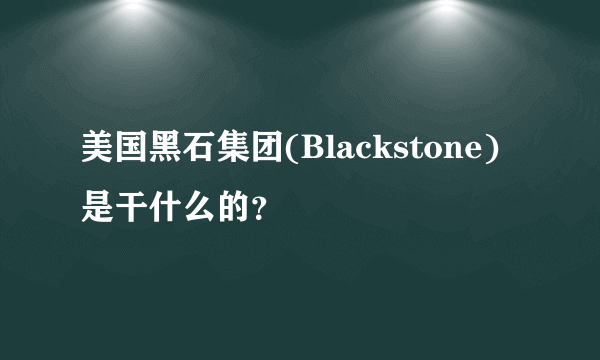 美国黑石集团(Blackstone)是干什么的?
