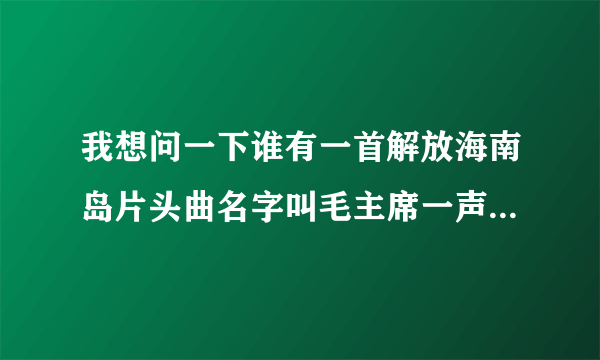 我想问一下谁有一首解放海南岛片头曲名字叫毛主席一声令的这首歌曲的歌词？