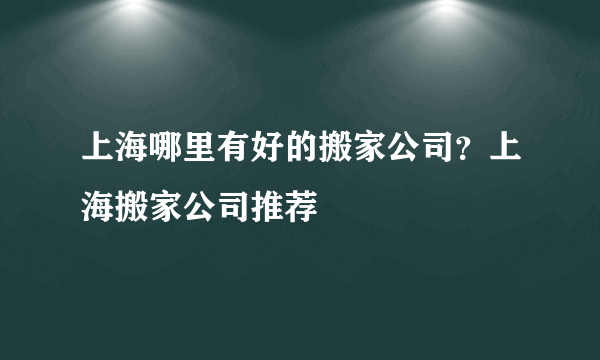 上海哪里有好的搬家公司?上海搬家公司推荐