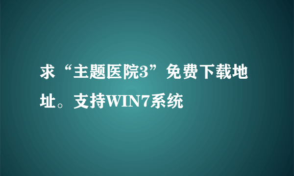求“主题医院3”免费下载地址。支持WIN7系统