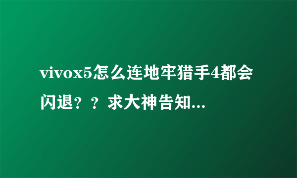 vivox5怎么连地牢猎手4都会闪退？？求大神告知x5可以玩的大型单机
