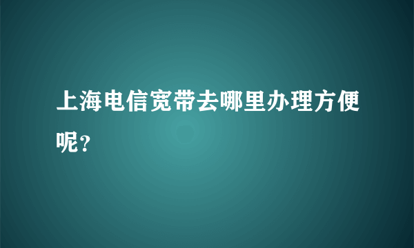 上海电信宽带去哪里办理方便呢?