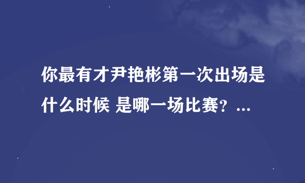 你最有才尹艳彬第一次出场是什么时候 是哪一场比赛? 最好说详细点