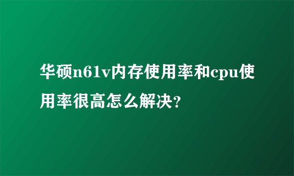 华硕n61v内存使用率和cpu使用率很高怎么解决？