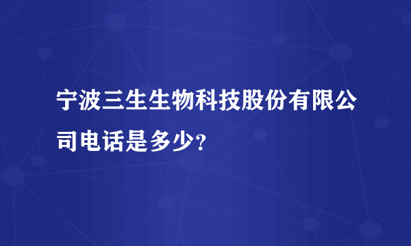 宁波三生生物科技股份有限公司电话是多少?