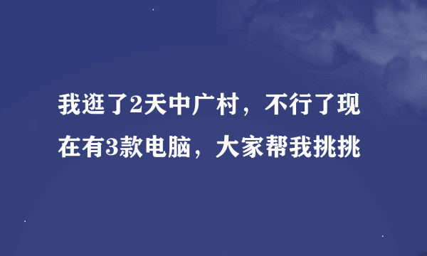 我逛了2天中广村，不行了现在有3款电脑，大家帮我挑挑