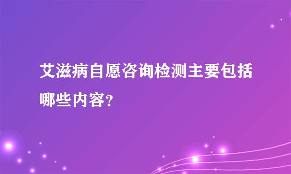 艾滋病自愿咨询检测主要包括哪些内容?
