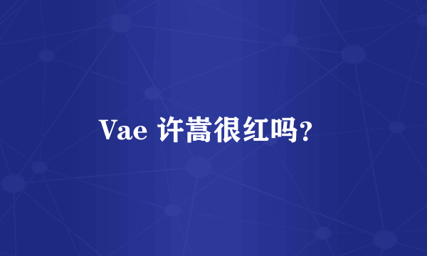 Vae 许嵩很红吗?
