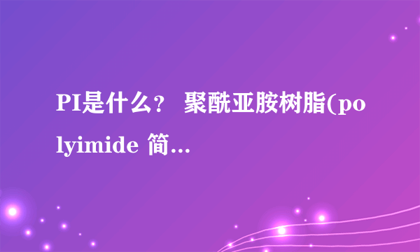 PI是什么? 聚酰亚胺树脂(polyimide 简称PI) 耐高温耐磨原材料