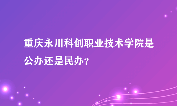 重庆永川科创职业技术学院是公办还是民办？