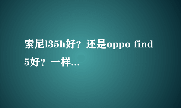 索尼l35h好？还是oppo find 5好？一样价钱买哪一个比较好？