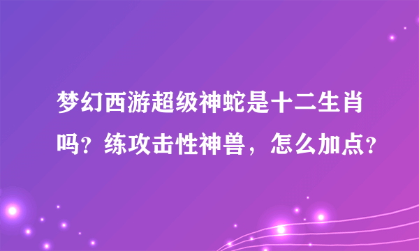 梦幻西游超级神蛇是十二生肖吗？练攻击性神兽，怎么加点？