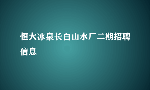 恒大冰泉长白山水厂二期招聘信息