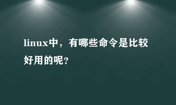 linux中,有哪些命令是比较好用的呢?