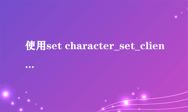 使用set character_set_client=gbk;修改MySql数据库显示修改成功,重新进入后又恢复成原来未修改的时候